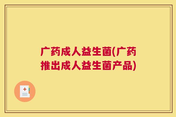 广药成人益生菌(广药推出成人益生菌产品)