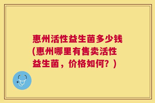 惠州活性益生菌多少钱(惠州哪里有售卖活性益生菌，价格如何？)