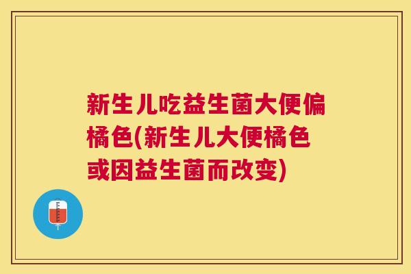 新生儿吃益生菌大便偏橘色(新生儿大便橘色或因益生菌而改变)