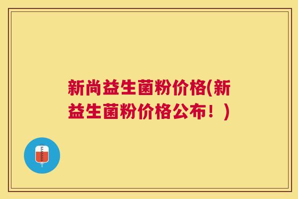新尚益生菌粉价格(新益生菌粉价格公布！)
