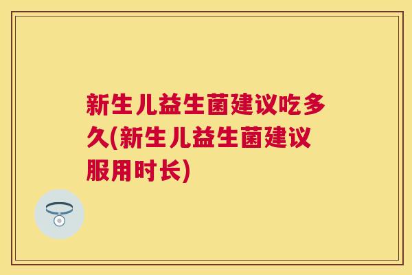 新生儿益生菌建议吃多久(新生儿益生菌建议服用时长)