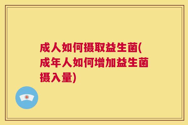 成人如何摄取益生菌(成年人如何增加益生菌摄入量)