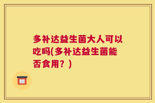 多补达益生菌大人可以吃吗(多补达益生菌能否食用？)