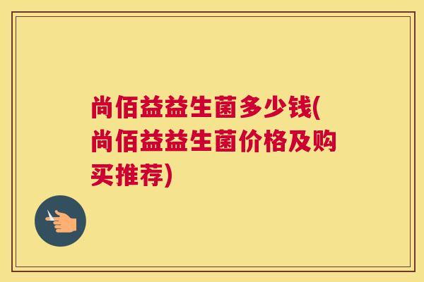 尚佰益益生菌多少钱(尚佰益益生菌价格及购买推荐)