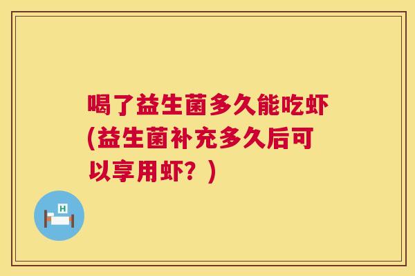 喝了益生菌多久能吃虾(益生菌补充多久后可以享用虾？)