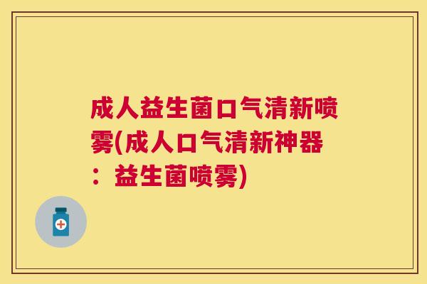 成人益生菌口气清新喷雾(成人口气清新神器：益生菌喷雾)