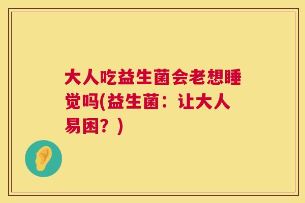 大人吃益生菌会老想睡觉吗(益生菌：让大人易困？)