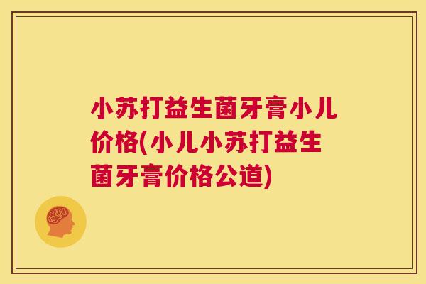 小苏打益生菌牙膏小儿价格(小儿小苏打益生菌牙膏价格公道)