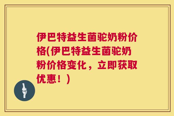 伊巴特益生菌驼奶粉价格(伊巴特益生菌驼奶粉价格变化，立即获取优惠！)
