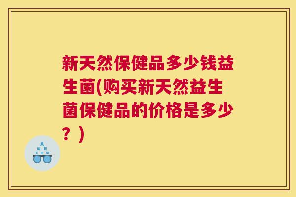 新天然保健品多少钱益生菌(购买新天然益生菌保健品的价格是多少？)