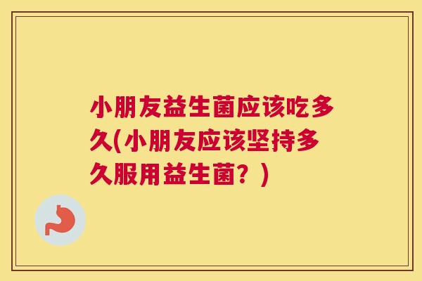 小朋友益生菌应该吃多久(小朋友应该坚持多久服用益生菌？)