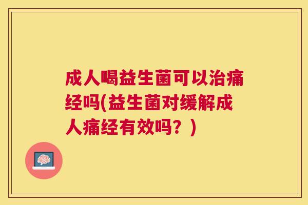 成人喝益生菌可以治痛经吗(益生菌对缓解成人痛经有效吗？)