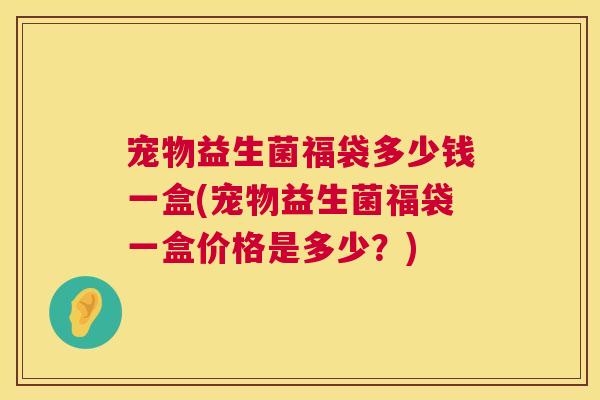 宠物益生菌福袋多少钱一盒(宠物益生菌福袋一盒价格是多少？)