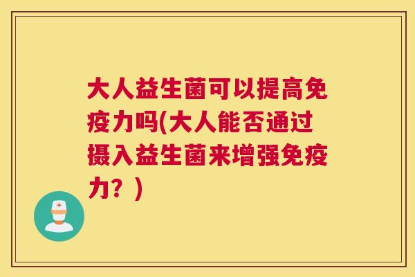 大人益生菌可以提高免疫力吗(大人能否通过摄入益生菌来增强免疫力？)