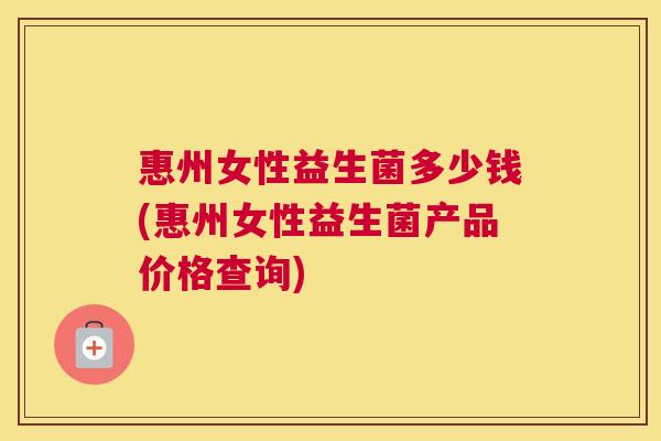 惠州女性益生菌多少钱(惠州女性益生菌产品价格查询)
