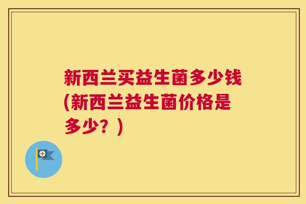 新西兰买益生菌多少钱(新西兰益生菌价格是多少？)