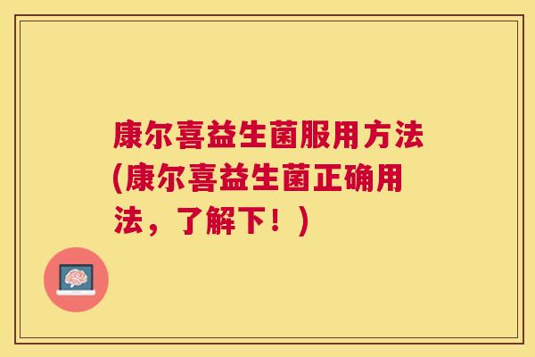 康尔喜益生菌服用方法(康尔喜益生菌正确用法，了解下！)