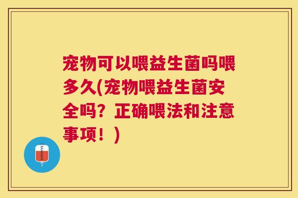 宠物可以喂益生菌吗喂多久(宠物喂益生菌安全吗？正确喂法和注意事项！)