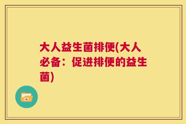大人益生菌排便(大人必备：促进排便的益生菌)