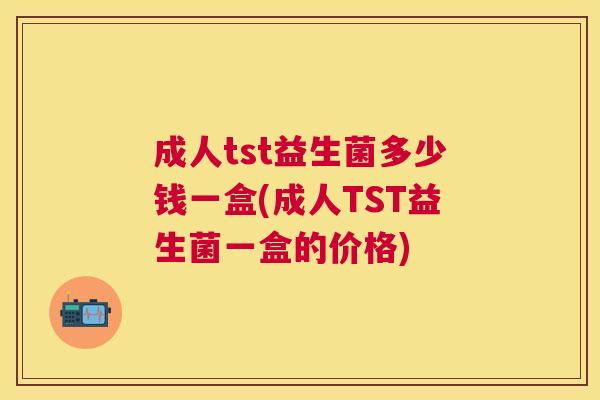 成人tst益生菌多少钱一盒(成人TST益生菌一盒的价格)