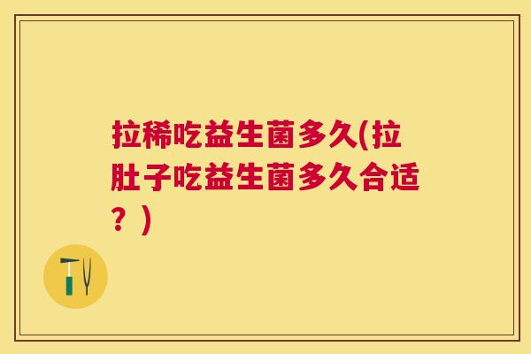 拉稀吃益生菌多久(拉肚子吃益生菌多久合适？)