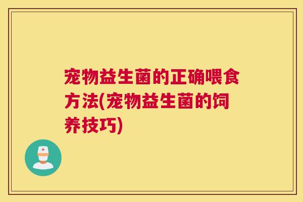 宠物益生菌的正确喂食方法(宠物益生菌的饲养技巧)