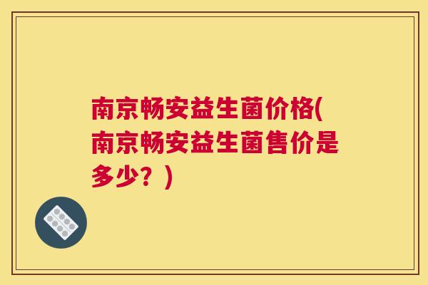 南京畅安益生菌价格(南京畅安益生菌售价是多少？)