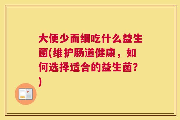大便少而细吃什么益生菌(维护肠道健康，如何选择适合的益生菌？)
