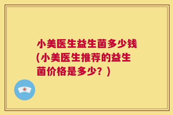 小美医生益生菌多少钱(小美医生推荐的益生菌价格是多少？)