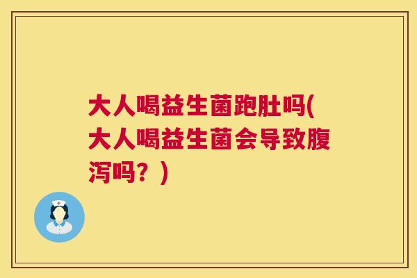 大人喝益生菌跑肚吗(大人喝益生菌会导致腹泻吗？)