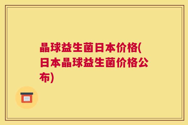 晶球益生菌日本价格(日本晶球益生菌价格公布)