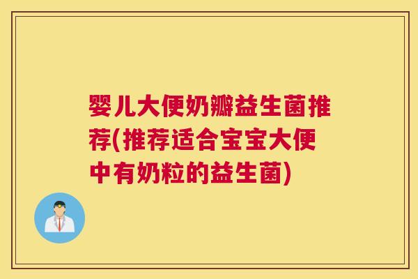 婴儿大便奶瓣益生菌推荐(推荐适合宝宝大便中有奶粒的益生菌)