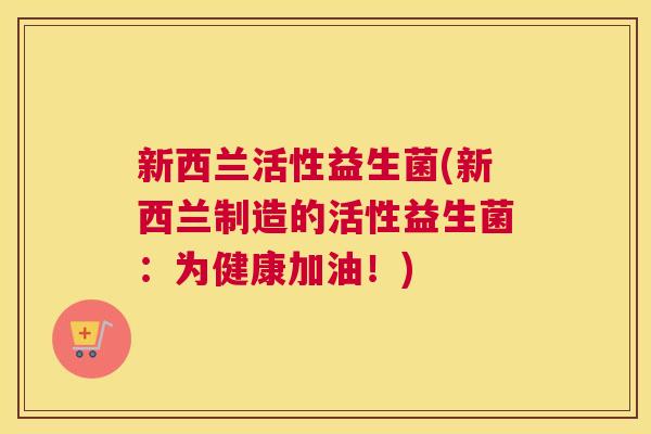 新西兰活性益生菌(新西兰制造的活性益生菌：为健康加油！)