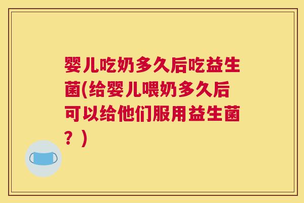 婴儿吃奶多久后吃益生菌(给婴儿喂奶多久后可以给他们服用益生菌？)