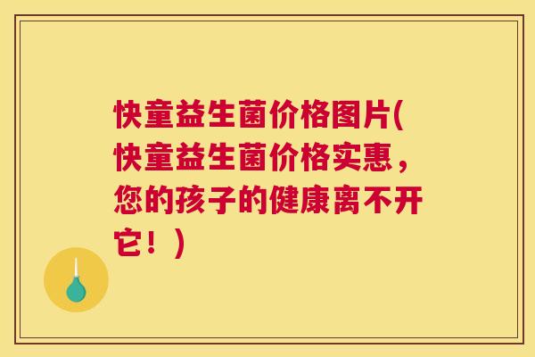 快童益生菌价格图片(快童益生菌价格实惠，您的孩子的健康离不开它！)