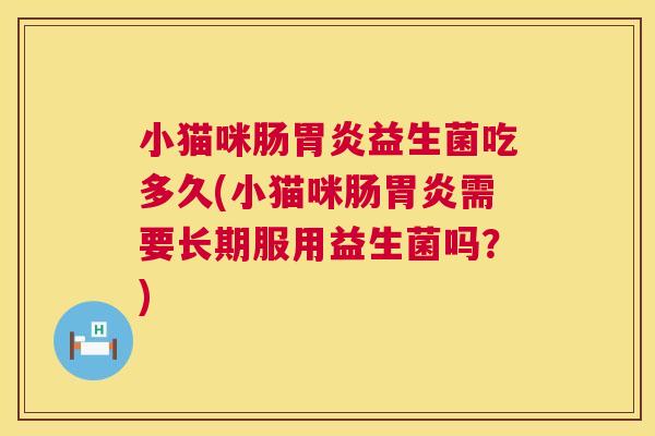 小猫咪肠胃炎益生菌吃多久(小猫咪肠胃炎需要长期服用益生菌吗？)