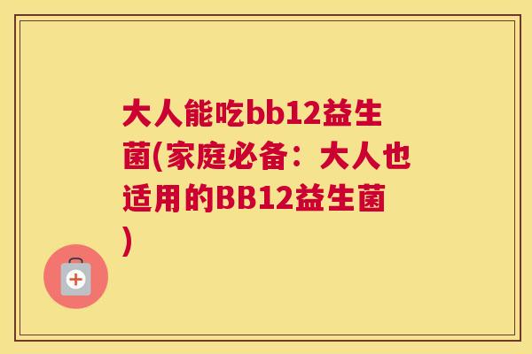 大人能吃bb12益生菌(家庭必备：大人也适用的BB12益生菌)