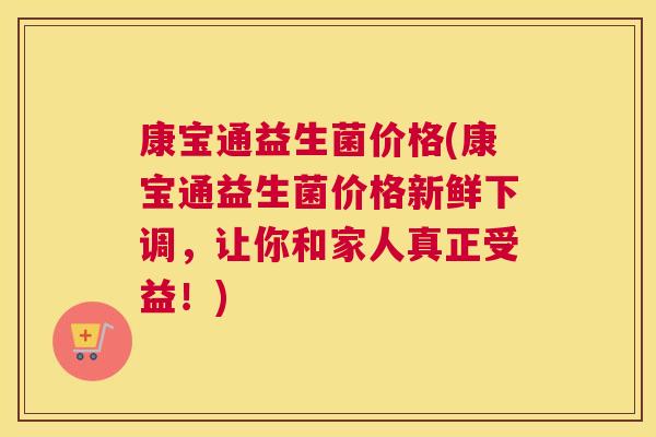 康宝通益生菌价格(康宝通益生菌价格新鲜下调，让你和家人真正受益！)