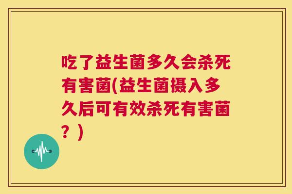 吃了益生菌多久会杀死有害菌(益生菌摄入多久后可有效杀死有害菌？)