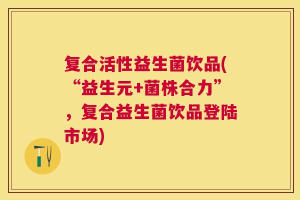复合活性益生菌饮品(“益生元+菌株合力”，复合益生菌饮品登陆市场)
