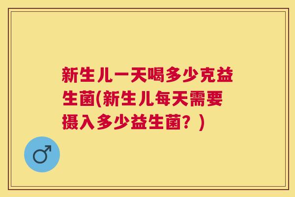 新生儿一天喝多少克益生菌(新生儿每天需要摄入多少益生菌？)
