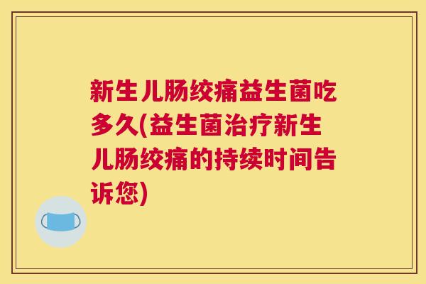 新生儿肠绞痛益生菌吃多久(益生菌治疗新生儿肠绞痛的持续时间告诉您)