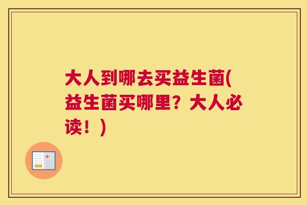 大人到哪去买益生菌(益生菌买哪里？大人必读！)
