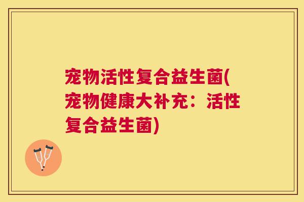 宠物活性复合益生菌(宠物健康大补充：活性复合益生菌)