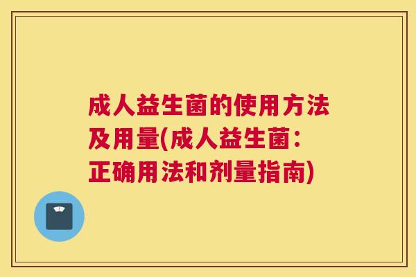 成人益生菌的使用方法及用量(成人益生菌：正确用法和剂量指南)
