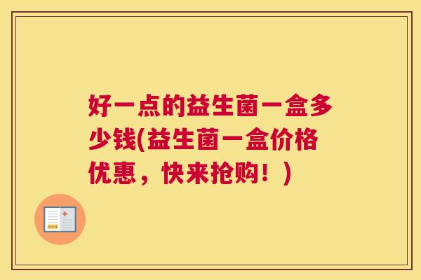 好一点的益生菌一盒多少钱(益生菌一盒价格优惠，快来抢购！)