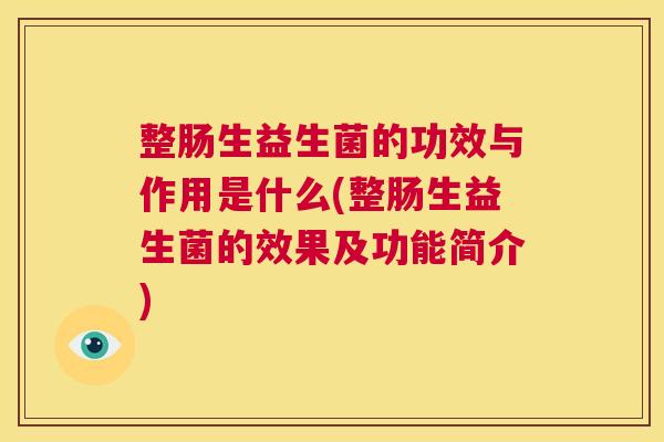 整肠生益生菌的功效与作用是什么(整肠生益生菌的效果及功能简介)