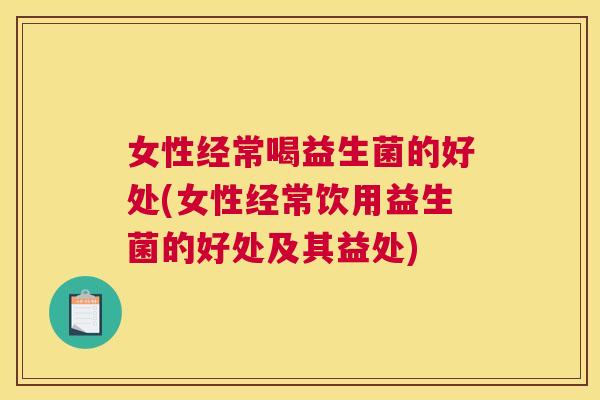 女性经常喝益生菌的好处(女性经常饮用益生菌的好处及其益处)