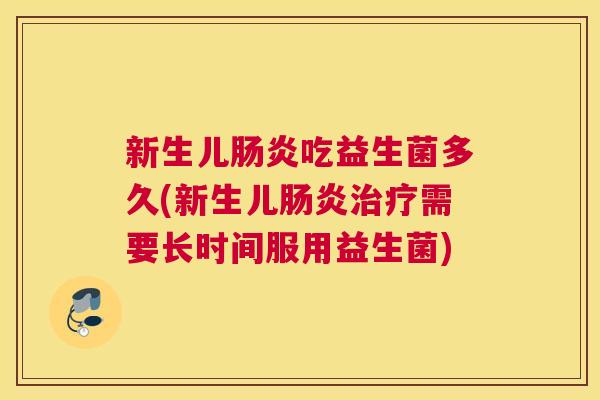 新生儿肠炎吃益生菌多久(新生儿肠炎治疗需要长时间服用益生菌)