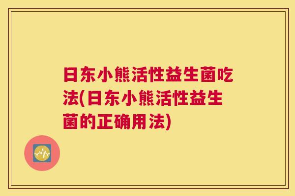 日东小熊活性益生菌吃法(日东小熊活性益生菌的正确用法)